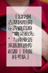 127例古基因组揭示青藏高原“幽灵祖先”与南亚语系族群遗传起源｜封面科考队