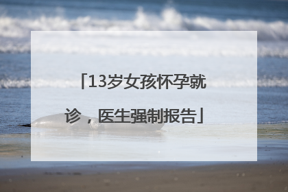 13岁女孩怀孕就诊，医生强制报告