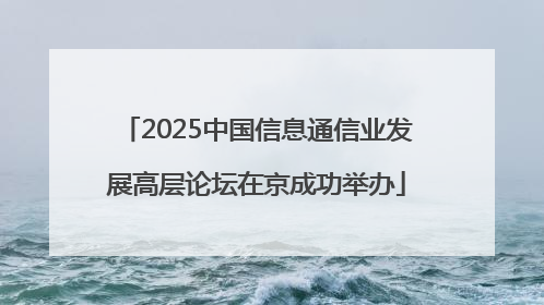 2025中国信息通信业发展高层论坛在京成功举办
