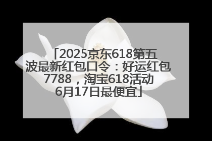 2025京东618第五波最新红包口令：好运红包7788，淘宝618活动6月17日最便宜
