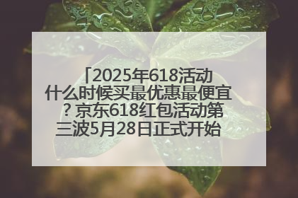 2025年618活动什么时候买最优惠最便宜？京东618红包活动第三波5月28日正式开始附满减优惠攻略一览