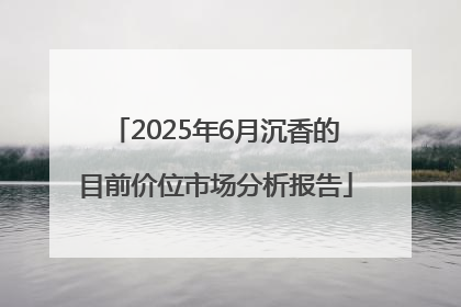 2025年6月沉香的目前价位市场分析报告