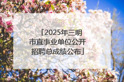 2025年三明市直事业单位公开招聘总成绩公布