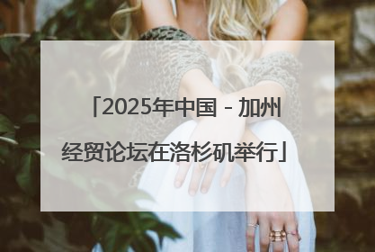 2025年中国－加州经贸论坛在洛杉矶举行