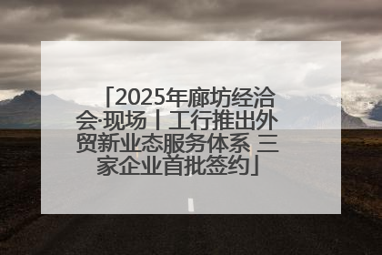 2025年廊坊经洽会·现场丨工行推出外贸新业态服务体系 三家企业首批签约