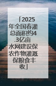 2025年全国春灌总面积约4.3亿亩 水网建设保农作物灌溉 保粮食丰收