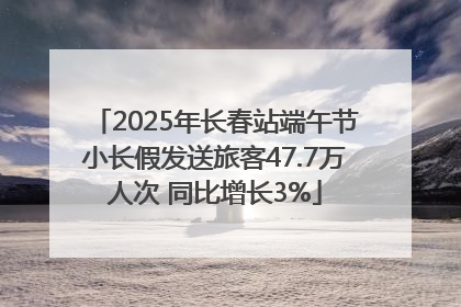 2025年长春站端午节小长假发送旅客47.7万人次 同比增长3%