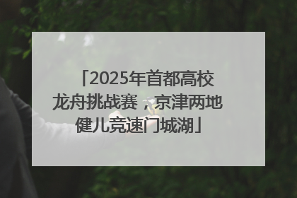 2025年首都高校龙舟挑战赛，京津两地健儿竞速门城湖