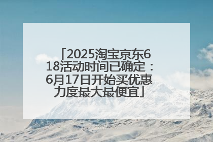 2025淘宝京东618活动时间已确定：6月17日开始买优惠力度最大最便宜