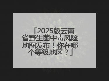 2025版云南省野生菌中毒风险地图发布！你在哪个等级地区？