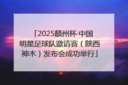 2025麟州杯·中国明星足球队邀请赛（陕西神木）发布会成功举行