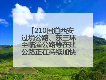 210国道西安过境公路、东三环至临潼公路等在建公路正在持续加快控制性工程施工