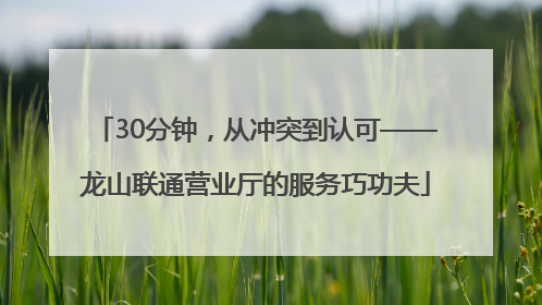 30分钟，从冲突到认可——龙山联通营业厅的服务巧功夫