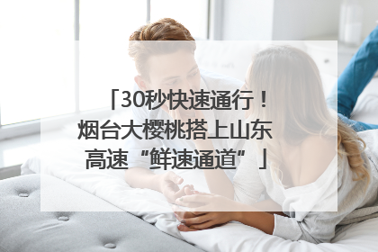 30秒快速通行！烟台大樱桃搭上山东高速“鲜速通道”