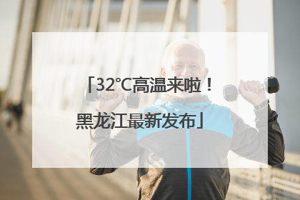 32℃高温来啦!黑龙江最新发布