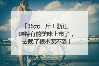 35元一斤！浙江一地特有的美味上市了，去晚了根本买不到