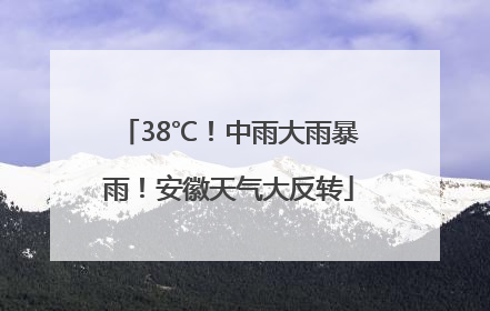 38℃！中雨大雨暴雨！安徽天气大反转