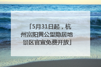 5月31日起，杭州富阳黄公望隐居地景区官宣免费开放