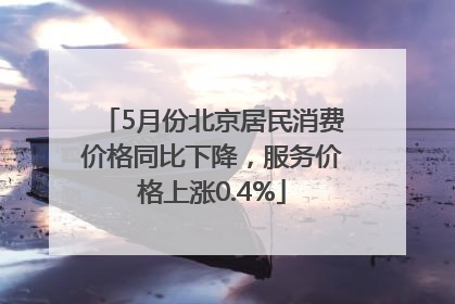 5月份北京居民消费价格同比下降，服务价格上涨0.4%