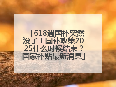618遇国补突然没了！国补政策2025什么时候结束？国家补贴最新消息
