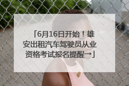 6月16日开始！雄安出租汽车驾驶员从业资格考试报名提醒→