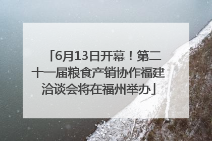 6月13日开幕！第二十一届粮食产销协作福建洽谈会将在福州举办