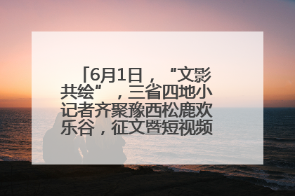 6月1日，“文影共绘”，三省四地小记者齐聚豫西松鹿欢乐谷，征文暨短视频大赛精彩启幕！