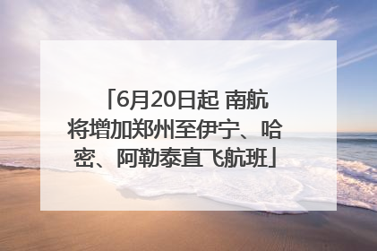 6月20日起 南航将增加郑州至伊宁、哈密、阿勒泰直飞航班