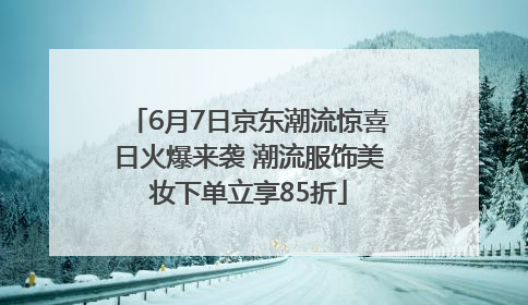 6月7日京东潮流惊喜日火爆来袭 潮流服饰美妆下单立享85折