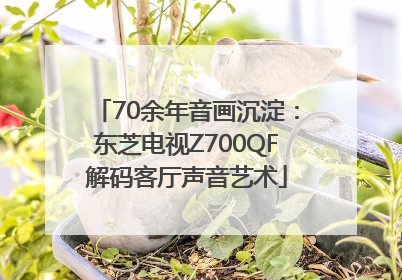 70余年音画沉淀：东芝电视Z700QF解码客厅声音艺术