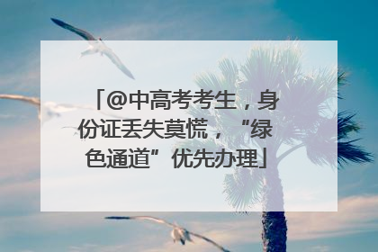 @中高考考生,身份证丢失莫慌,“绿色通道”优先办理