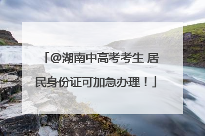 @湖南中高考考生 居民身份证可加急办理！