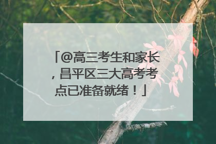 @高三考生和家长，昌平区三大高考考点已准备就绪！