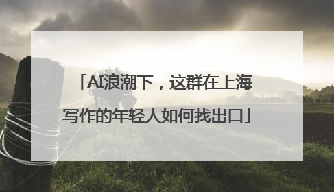 AI浪潮下，这群在上海写作的年轻人如何找出口