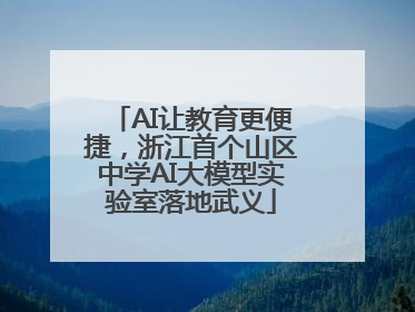 AI让教育更便捷，浙江首个山区中学AI大模型实验室落地武义