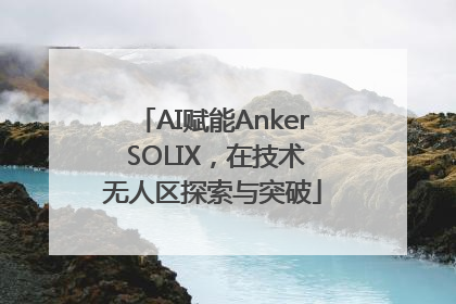 AI赋能Anker SOLIX，在技术无人区探索与突破