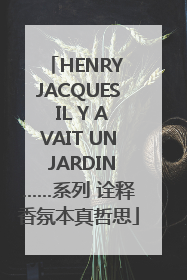 HENRY JACQUES IL Y AVAIT UN JARDIN……系列 诠释香氛本真哲思