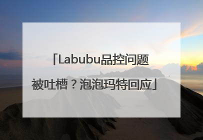 Labubu品控问题被吐槽？泡泡玛特回应
