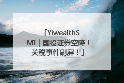 YiwealthSMI｜国投证券空降！关税事件刷屏！